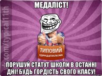 медаліст! порушуй статут школи в останні дні! будь гордість свого класу!