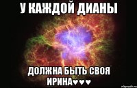 У каждой Дианы должна быть своя Ирина♥♥♥