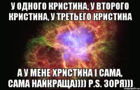 У одного Кристина, у второго Кристина, у третьего Кристина А у мене Христина і сама, сама найкраща)))) P.S. Зоря)))