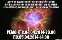 Дорогие подписчики у нас большой ремонт! Большая просьба админов не работать во время ремонта! Подписчики радуйте нас своими лайками! ремонт с:04.04.2014-23.00 по:05.04.2014-14.00