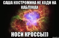 САША КОСТРОМИНА НЕ ХОДИ НА КАБЛУКАХ НОСИ КРОССЫ))