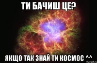 Ти бачиш це? Якщо так знай ти космос ^^