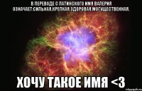 В переводе с латинского Имя Валерия означает:Сильная,крепкая,здоровая,могущественная. Хочу такое имя <3