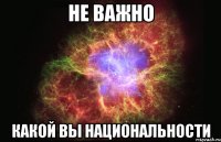 Не важно какой вы национальности