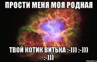 ПРОСТИ МЕНЯ МОЯ РОДНАЯ ТВОЙ КОТИК Витька :-))) :-))) :-)))