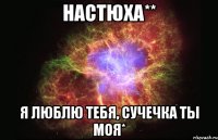 Настюха** я люблю тебя, сучечка ты моя*