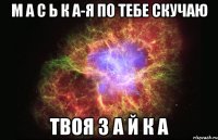 М А С Ь К А-Я ПО ТЕБЕ СКУЧАЮ ТВОЯ З А Й К А