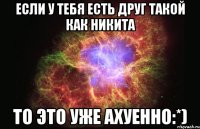 Если у тебя есть друг Такой как Никита То это уже ахуенно:*)