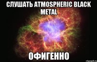 слушать Atmospheric black metal офигенно