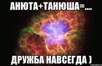 Анюта+Танюша=.... дружба навсегда )