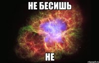 не бесишь не