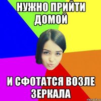 Нужно прийти домой И сфотатся возле зеркала