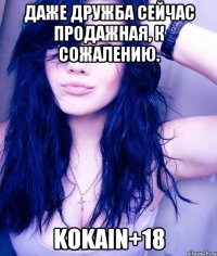 Даже дружба сейчас продажная, к сожалению. KOKAIN+18