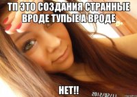 тп это создания странные вроде тупые а вроде нет!!