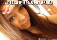 У стаса вчера в рот взяла 