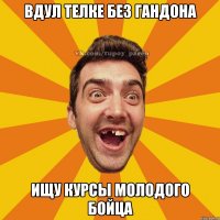 вдул телке без гандона ищу курсы молодого бойца