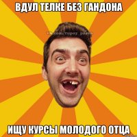 вдул телке без гандона ищу курсы молодого отца