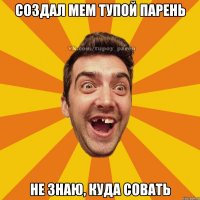 создал мем тупой парень не знаю, куда совать