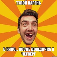 тупой парень в кино... после дождичка в четверг