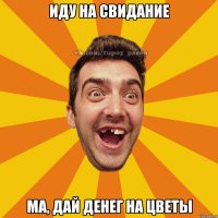 иду на свидание ма, дай денег на цветы