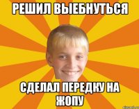 решил выебнуться сделал передку на жопу