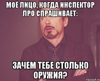 моё лицо, когда инспектор ЛРО спрашивает: зачем тебе столько оружия?