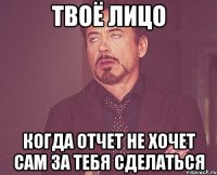 ТВОЁ ЛИЦО КОГДА ОТЧЕТ НЕ ХОЧЕТ САМ ЗА ТЕБЯ СДЕЛАТЬСЯ