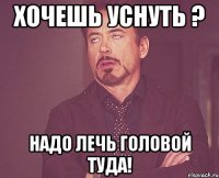 ХОЧЕШЬ УСНУТЬ ? НАДО ЛЕЧЬ ГОЛОВОЙ ТУДА!