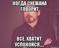 когда снежана говорит все. хватит. успокойся.....