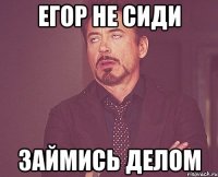 Егор не сиди займись делом