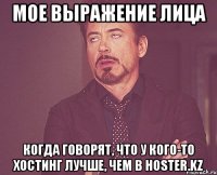 мое выражение лица когда говорят, что у кого-то хостинг лучше, чем в Hoster.KZ