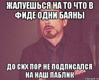 ЖАЛУЕШЬСЯ НА ТО ЧТО В ФИДЕ ОДНИ БАЯНЫ ДО СИХ ПОР НЕ ПОДПИСАЛСЯ НА НАШ ПАБЛИК