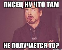 писец ну что там НЕ ПОЛУЧАЕТСЯ ТО?