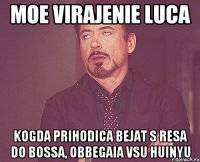 moe virajenie luca kogda prihodica bejat s resa do bossa, obbegaia vsu huinyu