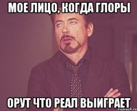 мое лицо, когда глоры орут что Реал выиграет