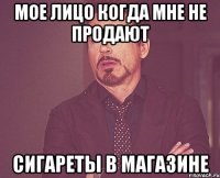 мое лицо когда мне не продают сигареты в магазине