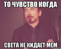 То чувство когда Света не кидает мем