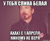 У тебя спина белая ахах) с 1 апреля никому не веря