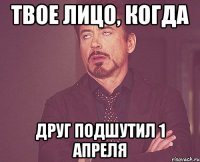 Твое лицо, когда Друг подшутил 1 апреля