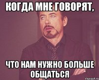 Когда мне говорят, что нам нужно больше общаться