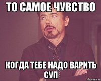 То самое чувство когда тебе надо варить суп