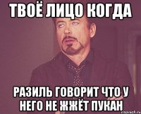 твоё лицо когда разиль говорит что у него не жжёт пукан