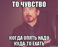 то чувство когда опять надо куда-то ехать