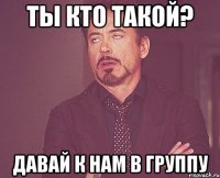 Ты кто такой? Давай к нам в группу