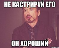 не кастрируй его он хороший