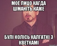 Моё лицо кагда Шманіть каже булі колісь калгаткі з кветкамі