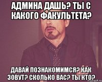 админа дашь? ты с какого факультета? давай познакомимся? как зовут? сколько вас? ты кто?