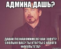 админа дашь? давай познакомимся? как зовут? сколько вас? ты кто?ты с какого факультета?