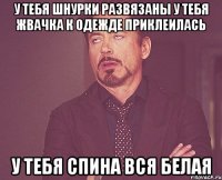 у тебя шнурки развязаны у тебя жвачка к одежде приклеилась у тебя спина вся белая