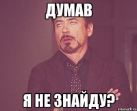 думав я не знайду?